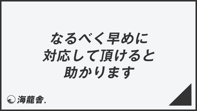 なるべく早めに対応して頂けると助かります