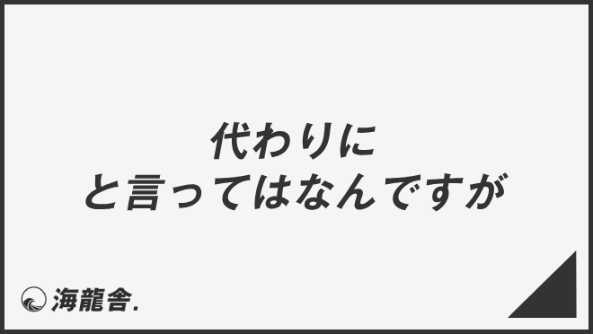 代わりにと言ってはなんですが