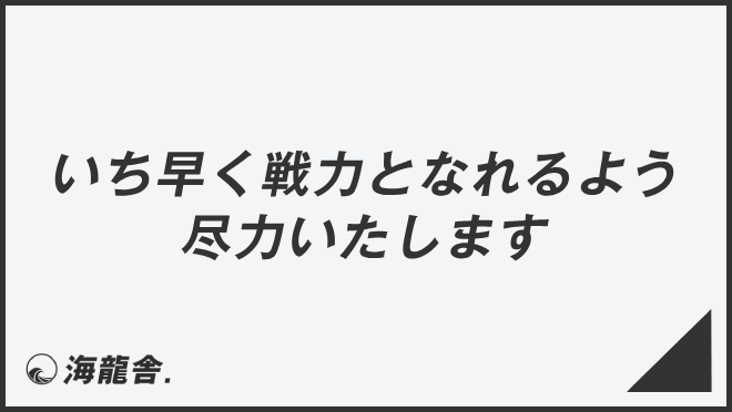 いち早く戦力となれるよう尽力いたします