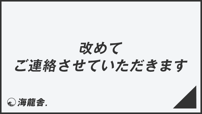 改めてご連絡させていただきます