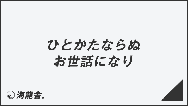 ひとかたならぬお世話になり