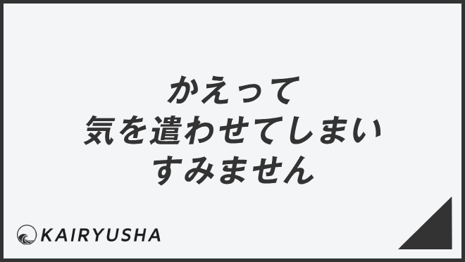 かえって気を遣わせてしまいすみません