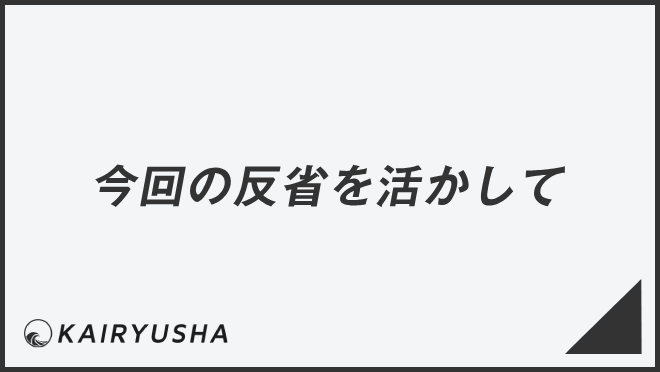 今回の反省を活かして