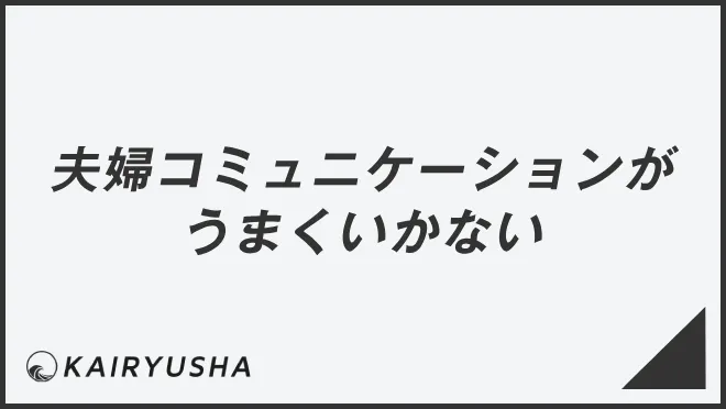 夫婦コミュニケーションがうまくいかない