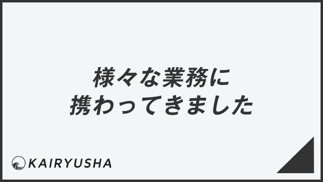 様々な業務に携わってきました