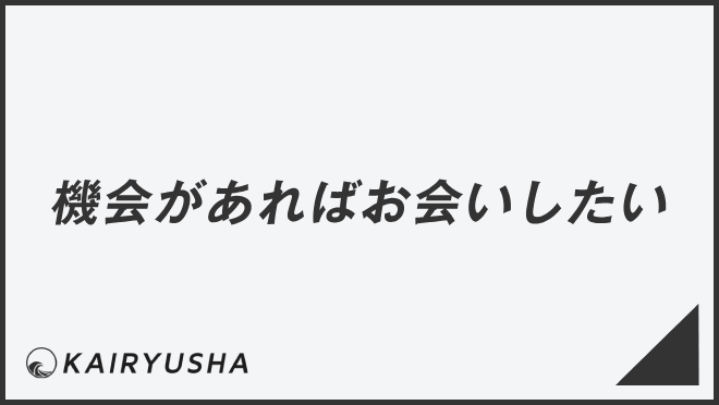 機会があればお会いしたい